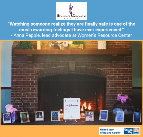 [ID: The United Way of Racine County and Women’s Resource Center logos on a graphic that says, “’Watching someone realize they are finally safe is one of the most rewarding feelings I have ever experienced.’ - Anna Pepple, lead advocate at Women’s Resource center.” Below the quote is a photo of a decorated fireplace burning behind a row of golden-framed photos of various women./ID] 