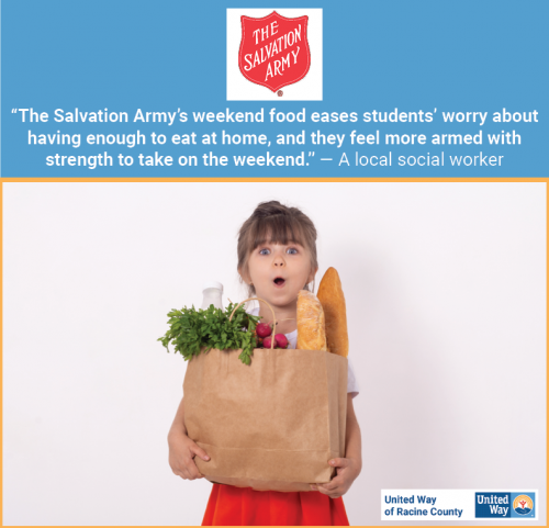 [ID: The United Way of Racine County and Salvation Army logos on a graphic that says, “’The Salvation Army’s weekend food eases students’ worry about having enough to eat at home, and they feel more armed with strength to take on the weekend.’ – A local social worker.” Below the text is a photo of an elementary school-aged child holding a paper bag of groceries as big as their torso. Their eyes and mouth are open wide, and their arms just barely fit around the bag. /ID] 